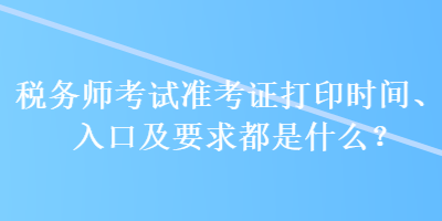 稅務師考試準考證打印時間、入口及要求都是什么？