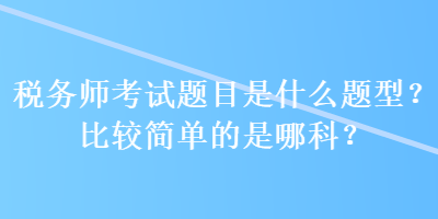 稅務師考試題目是什么題型？比較簡單的是哪科？