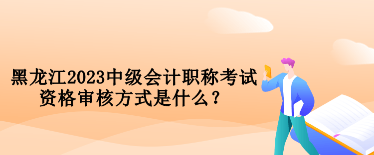 黑龍江2023中級會計職稱考試資格審核方式是什么？