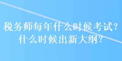 稅務(wù)師每年什么時候考試？什么時候出新大綱？