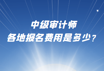 中級審計師各地報名費用是多少？