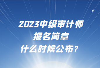 2023中級審計師報名簡章什么時候公布？