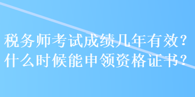 稅務(wù)師考試成績幾年有效？什么時候能申領(lǐng)資格證書？