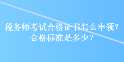 稅務(wù)師考試合格證書怎么申領(lǐng)？合格標準是多少？