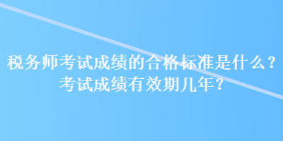 稅務(wù)師考試成績的合格標(biāo)準(zhǔn)是什么？考試成績有效期幾年？