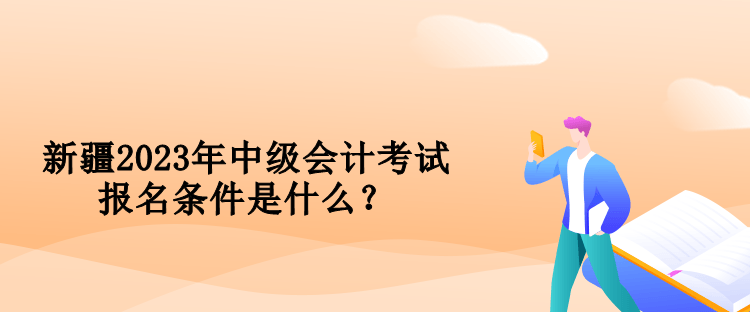 新疆2023年中級會計考試報名條件是什么？