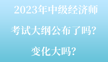 2023年中級經(jīng)濟師考試大綱公布了嗎？變化大嗎？