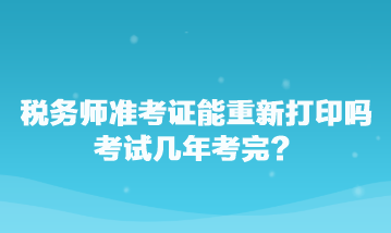 稅務師準考證能重新打印嗎？考試幾年考完？