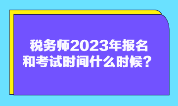 稅務師2023年報名和考試時間什么時候？