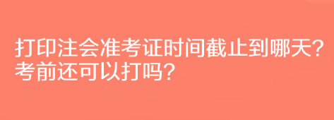 打印注會準考證時間截止到哪天？考前還可以打嗎？
