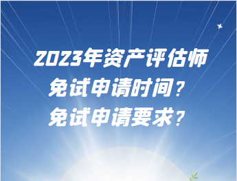 2023年資產評估師免試申請時間？免試申請要求？