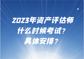 2023年資產(chǎn)評估師什么時候考試？具體安排？