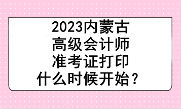 2023內(nèi)蒙古高級會計師準考證打印什么時候開始？