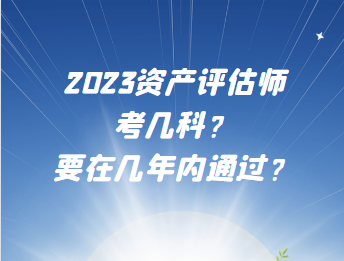 2023資產(chǎn)評估師考幾科？要在幾年內(nèi)通過？