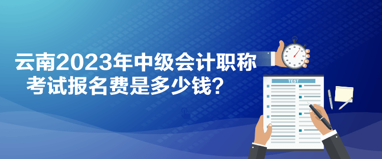 云南2023年中級會計(jì)職稱考試報名費(fèi)是多少錢？