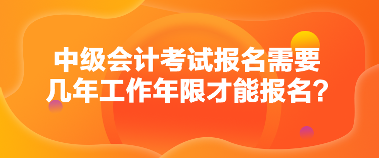 中級會計考試報名需要幾年工作年限才能報名？