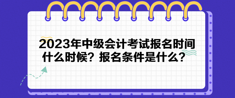 2023年中級會計考試報名時間什么時候？報名條件是什么？