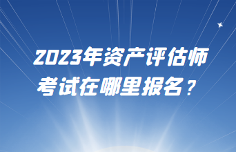2023年資產評估師考試在哪里報名？