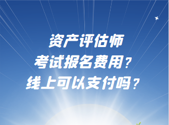 資產(chǎn)評估師考試報名費(fèi)用？線上可以支付嗎？