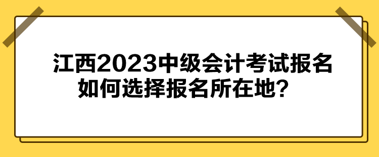 江西2023中級會計考試報名如何選擇報名所在地？