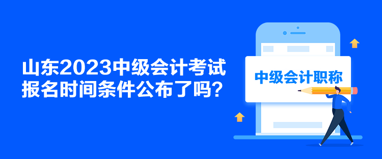 山東2023中級會計考試報名時間條件公布了嗎？