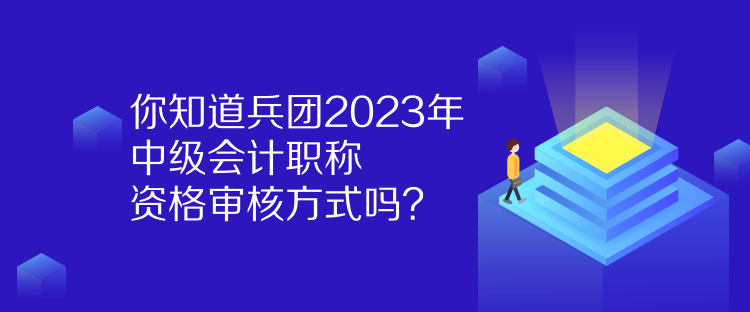 你知道兵團2023年中級會計職稱資格審核方式嗎？