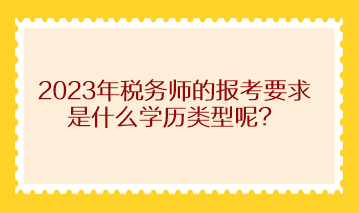 2023年稅務師的報考要求是什么學歷類型呢？