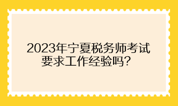 2023年寧夏稅務(wù)師考試要求工作經(jīng)驗(yàn)嗎？