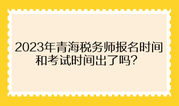 2023年青海稅務師報名時間和考試時間出了嗎？