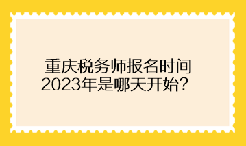重慶稅務(wù)師報(bào)名時(shí)間2023年是哪天開始？