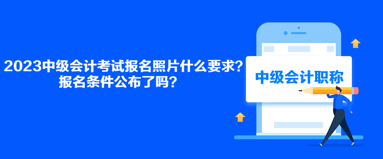 2023中級會計考試報名照片什么要求？報名條件公布了嗎？