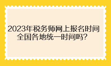 2023年稅務師網上報名時間全國各地統一時間嗎？