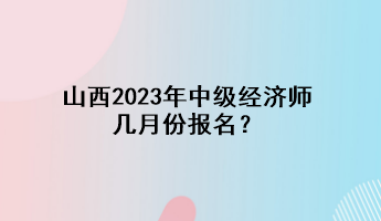 山西2023年中級經濟師幾月份報名？