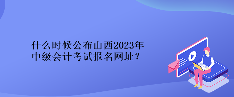 什么時(shí)候公布山西2023年中級(jí)會(huì)計(jì)考試報(bào)名網(wǎng)址？