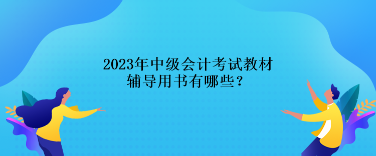 2023年中級會計考試教材輔導(dǎo)用書有哪些？
