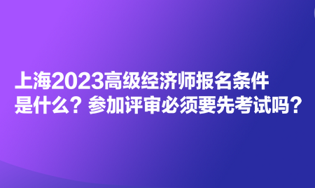 上海2023高級經濟師報名條件是什么？參加評審必須要先考試嗎？