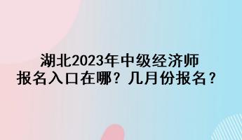 湖北2023年中級經(jīng)濟(jì)師報名入口在哪？幾月份報名？
