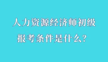人力資源經濟師初級報考條件是什么？