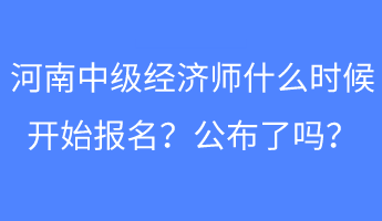 河南中級經濟師什么時候開始報名？公布了嗎？