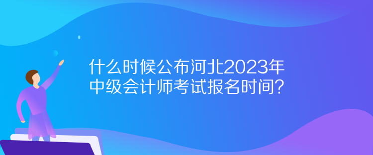 什么時候公布河北2023年中級會計師考試報名時間？