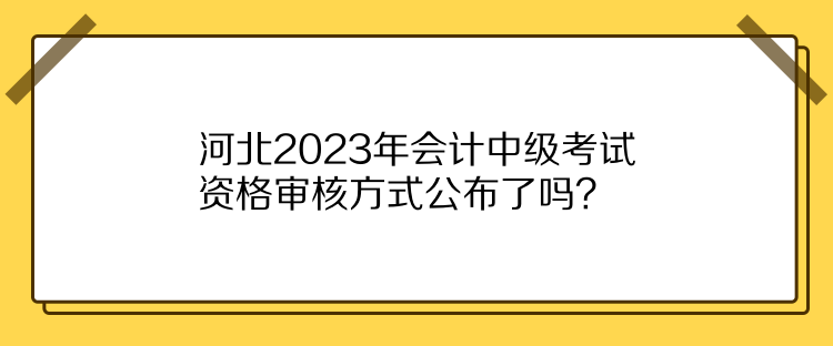 河北2023年會計中級考試資格審核方式公布了嗎？