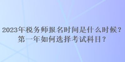 2023年稅務師報名時間是什么時候？第一年如何選擇考試科目？