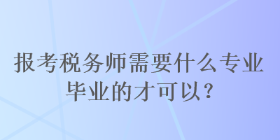 報考稅務師需要什么專業畢業的才可以？