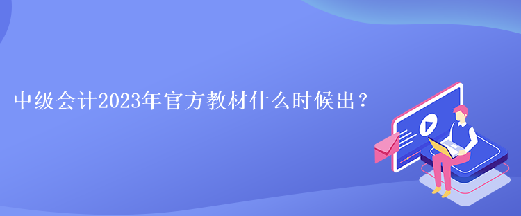 中級會計2023年官方教材什么時候出？