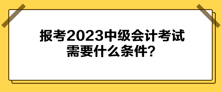 報考2023中級會計考試需要什么條件？