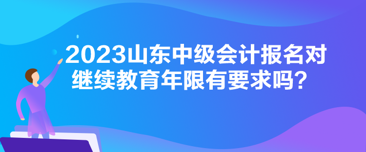 2023山東中級會計報名對繼續(xù)教育年限有要求嗎？