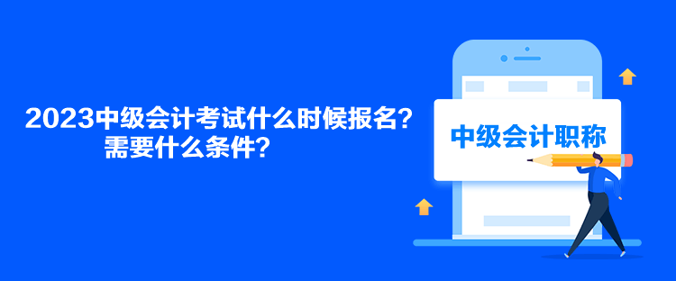 2023中級會計考試什么時候報名？需要什么條件？