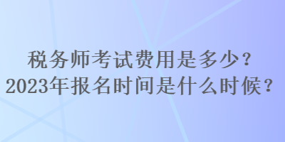 稅務師考試費用是多少？2023年報名時間是什么時候？