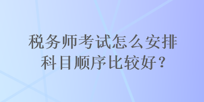稅務師考試怎么安排科目順序比較好？