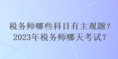稅務師哪些科目有主觀題？2023年稅務師哪天考試？